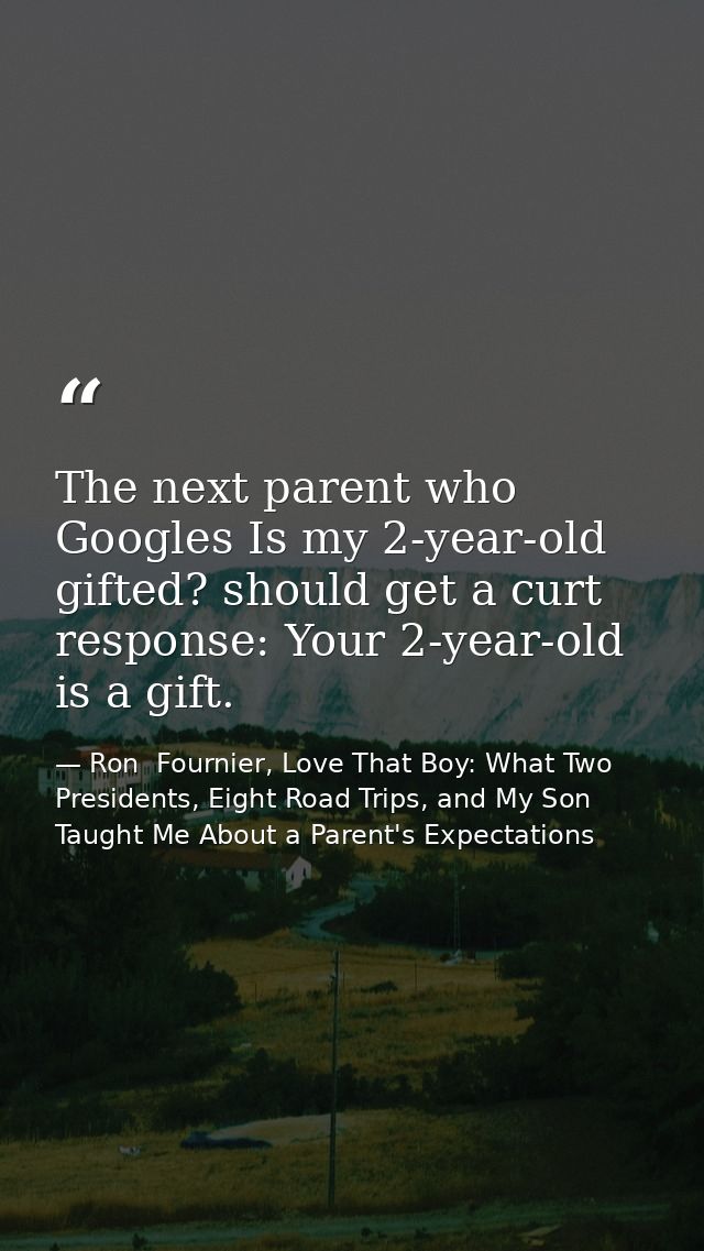 The next parent who Googles Is my 2-year-old gifted? should get a curt response: Your 2-year-old is a gift. — Ron  Fournier, Love That Boy: What Two Presidents, Eight Road Trips, and My Son Taught Me About a Parent's Expectations