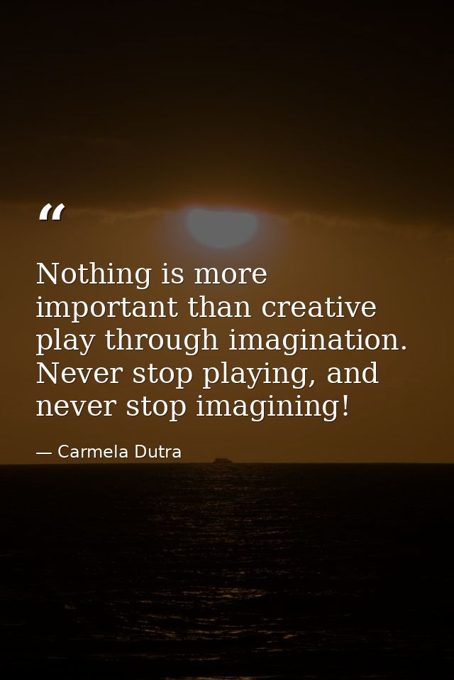 Nothing is more important than creative play through imagination. Never stop playing, and never stop imagining! — Carmela Dutra