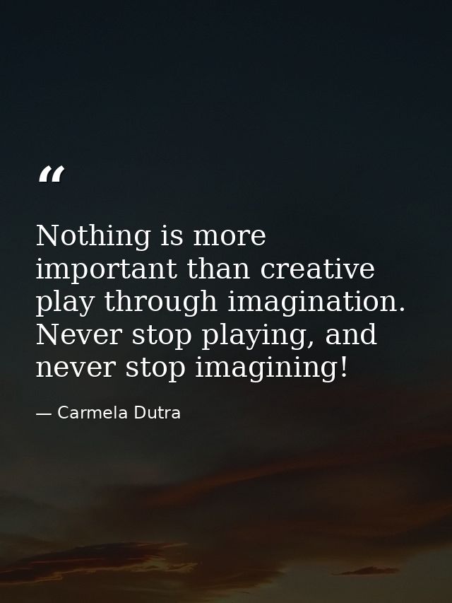 Nothing is more important than creative play through imagination. Never stop playing, and never stop imagining! — Carmela Dutra