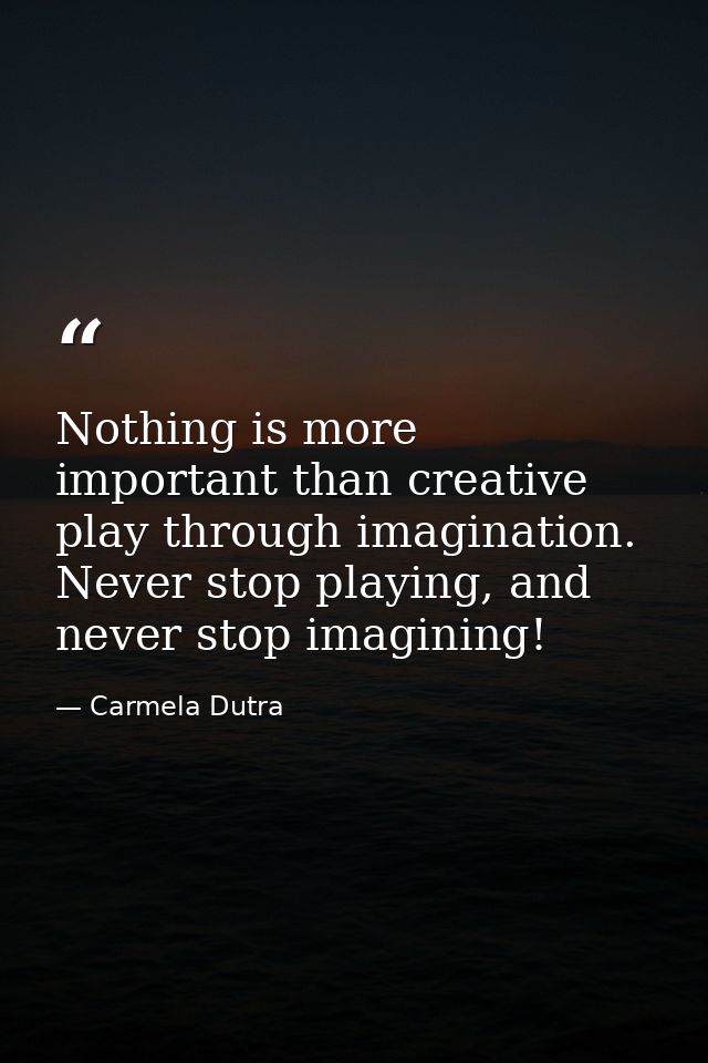 Nothing is more important than creative play through imagination. Never stop playing, and never stop imagining! — Carmela Dutra