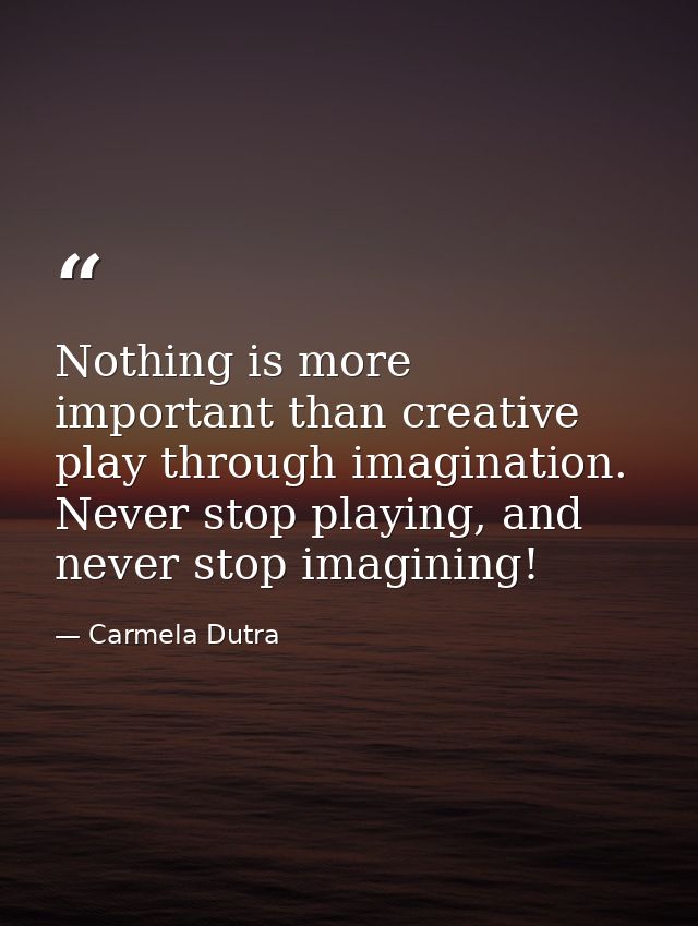 Nothing is more important than creative play through imagination. Never stop playing, and never stop imagining! — Carmela Dutra