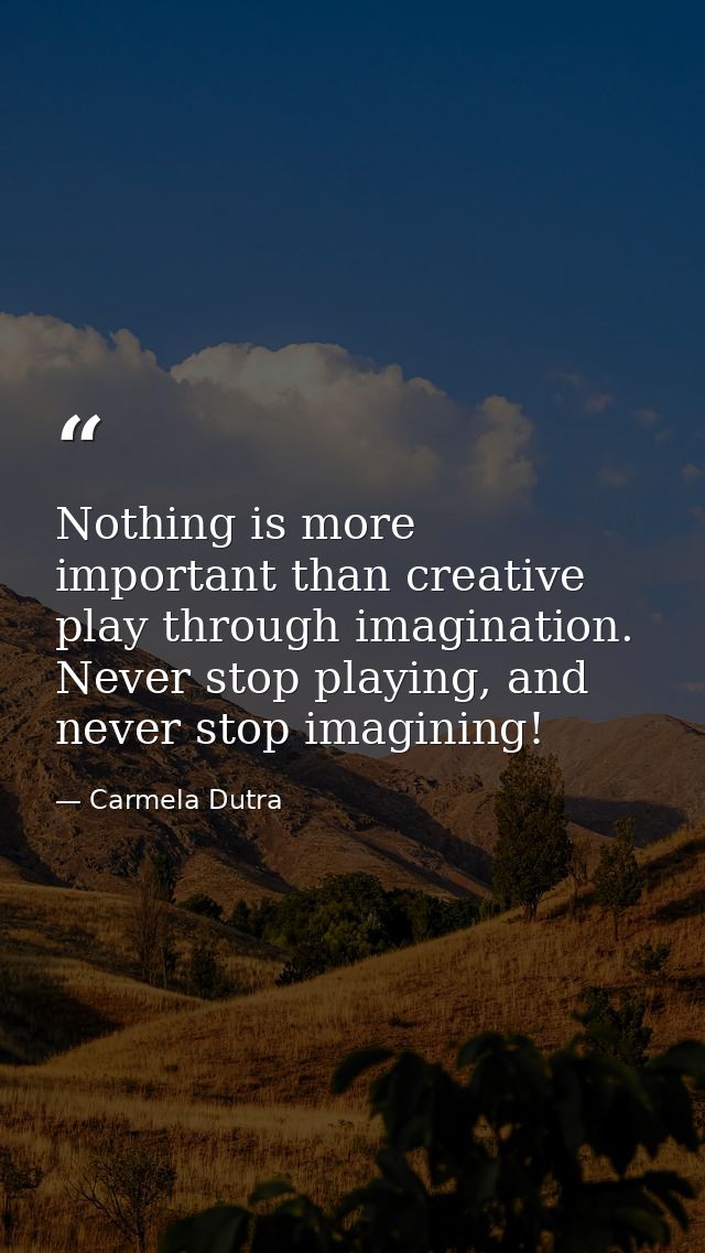 Nothing is more important than creative play through imagination. Never stop playing, and never stop imagining! — Carmela Dutra