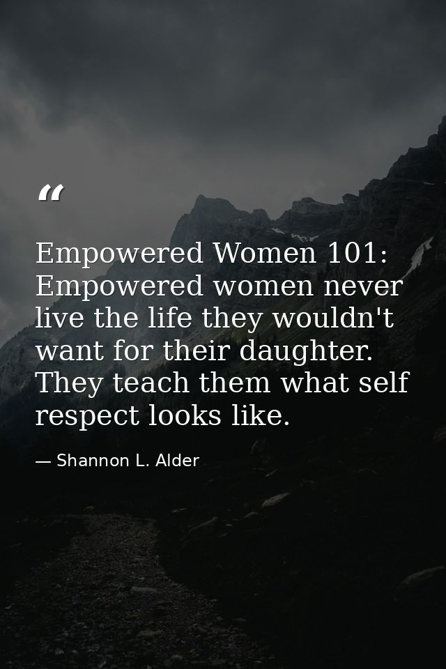 Empowered Women 101: Empowered women never live the life they wouldn't want for their daughter. They teach them what sel — Shannon L. Alder