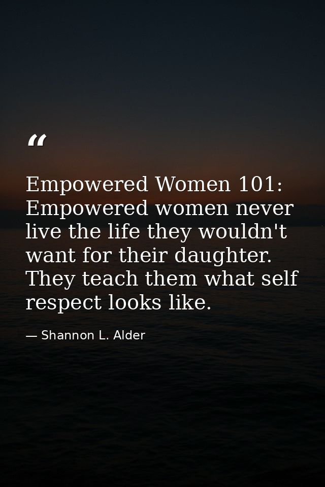Empowered Women 101: Empowered women never live the life they wouldn't want for their daughter. They teach them what sel — Shannon L. Alder