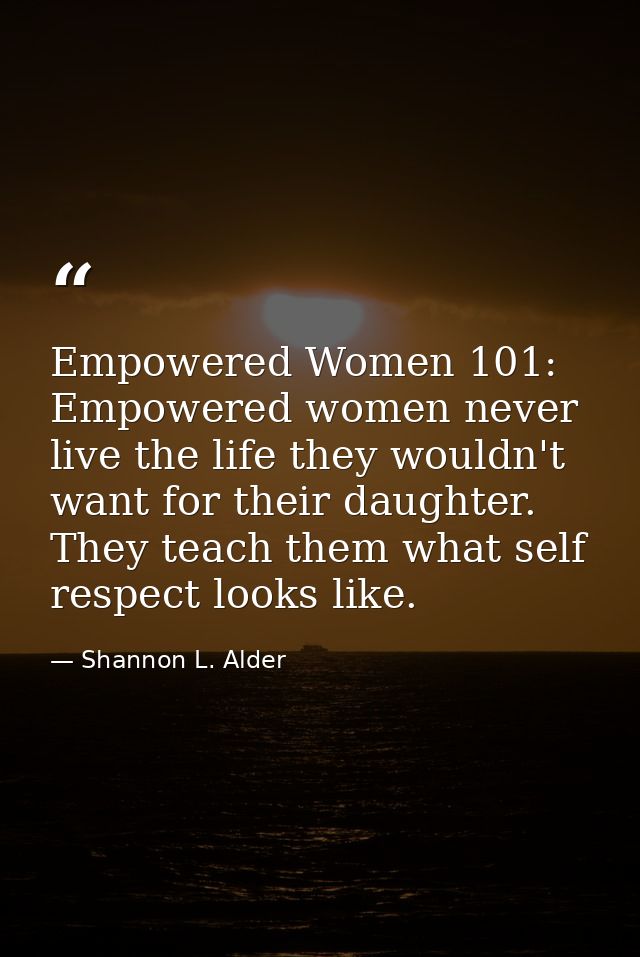 Empowered Women 101: Empowered women never live the life they wouldn't want for their daughter. They teach them what sel — Shannon L. Alder