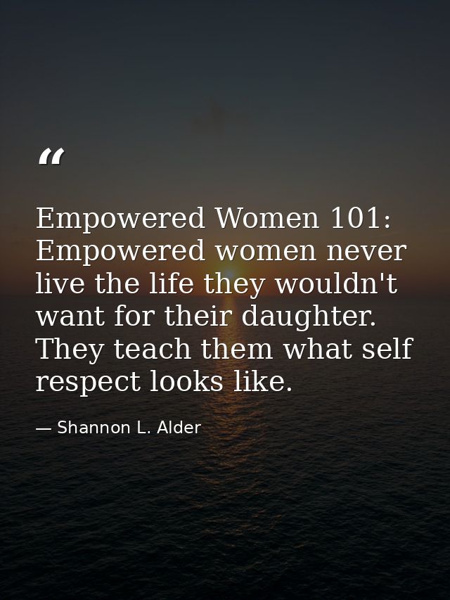 Empowered Women 101: Empowered women never live the life they wouldn't want for their daughter. They teach them what sel — Shannon L. Alder