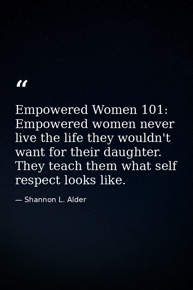 Empowered Women 101: Empowered women never live the life they wouldn't want for their daughter. They teach them what sel — Shannon L. Alder