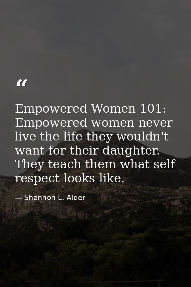 Empowered Women 101: Empowered women never live the life they wouldn't want for their daughter. They teach them what sel — Shannon L. Alder