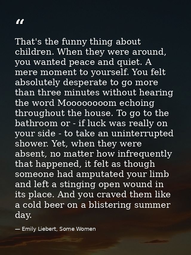 That's the funny thing about children. When they were around, you wanted peace and quiet. A mere moment to yourself. You — Emily Liebert, Some Women