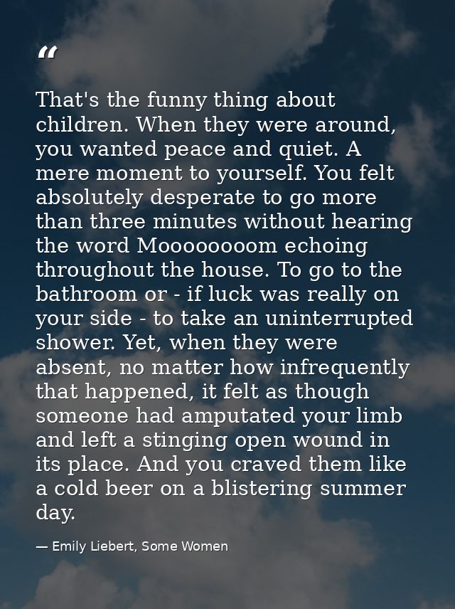 That's the funny thing about children. When they were around, you wanted peace and quiet. A mere moment to yourself. You — Emily Liebert, Some Women