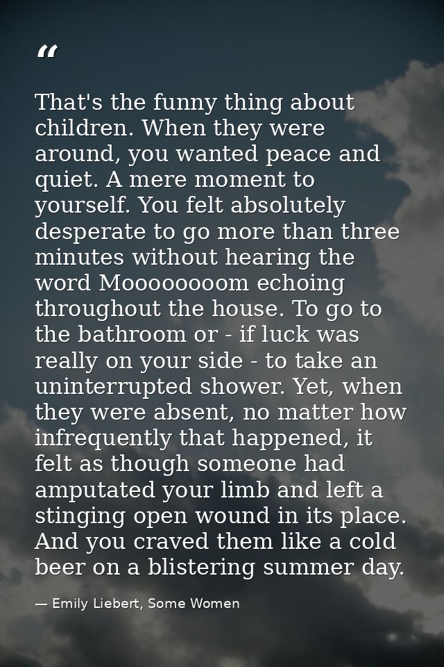 That's the funny thing about children. When they were around, you wanted peace and quiet. A mere moment to yourself. You — Emily Liebert, Some Women