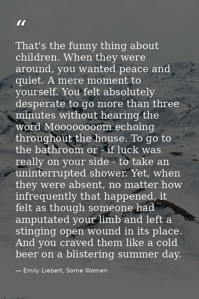 That's the funny thing about children. When they were around, you wanted peace and quiet. A mere moment to yourself. You — Emily Liebert, Some Women