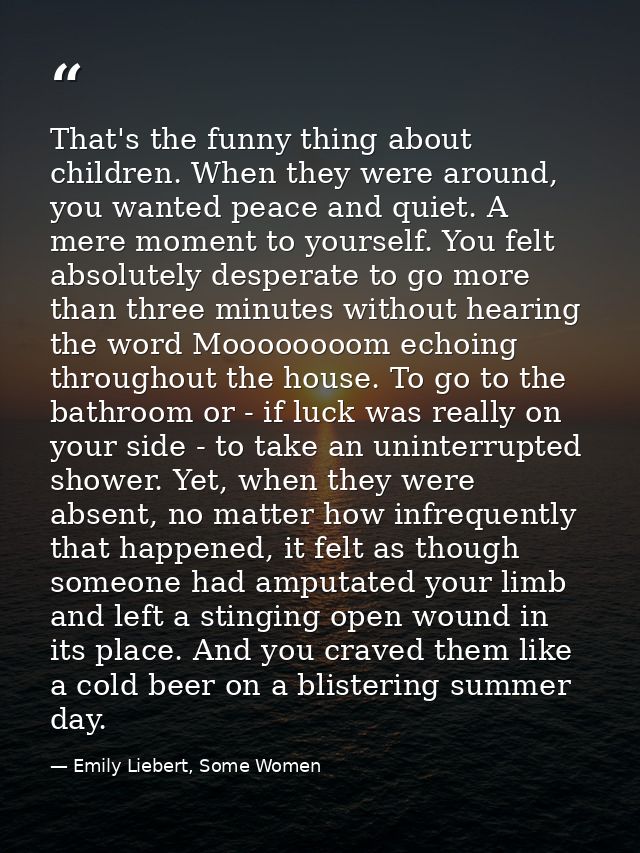 That's the funny thing about children. When they were around, you wanted peace and quiet. A mere moment to yourself. You — Emily Liebert, Some Women