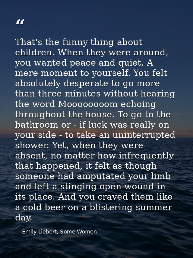 That's the funny thing about children. When they were around, you wanted peace and quiet. A mere moment to yourself. You — Emily Liebert, Some Women