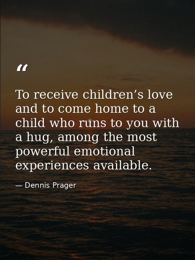 To receive children’s love and to come home to a child who runs to you with a hug, among the most powerful emotional exp — Dennis Prager