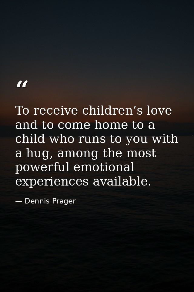 To receive children’s love and to come home to a child who runs to you with a hug, among the most powerful emotional exp — Dennis Prager
