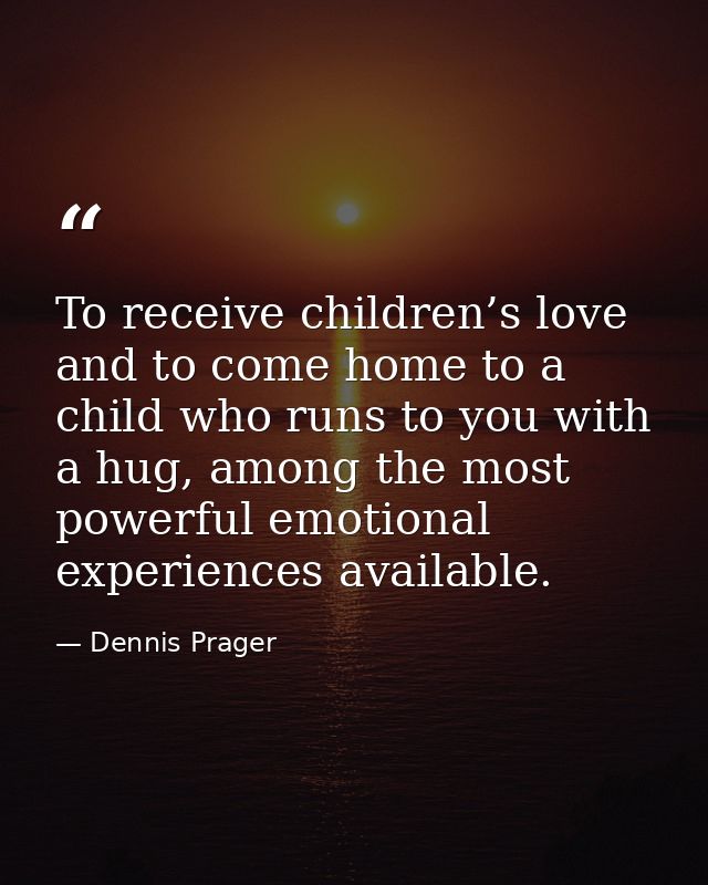 To receive children’s love and to come home to a child who runs to you with a hug, among the most powerful emotional exp — Dennis Prager