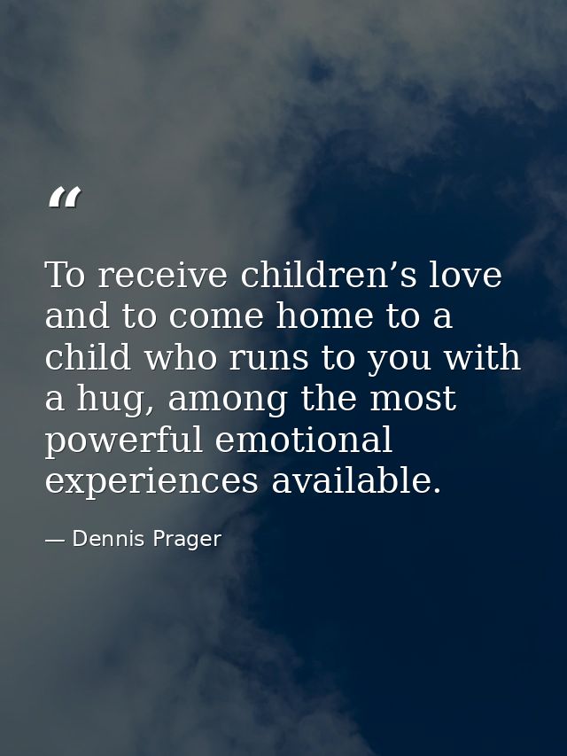 To receive children’s love and to come home to a child who runs to you with a hug, among the most powerful emotional exp — Dennis Prager