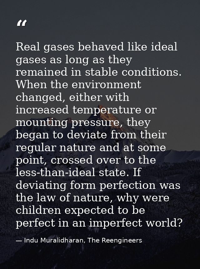Real gases behaved like ideal gases as long as they remained in stable conditions. When the environment changed, either  — Indu Muralidharan, The Reengineers