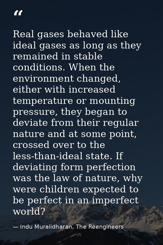 Real gases behaved like ideal gases as long as they remained in stable conditions. When the environment changed, either  — Indu Muralidharan, The Reengineers
