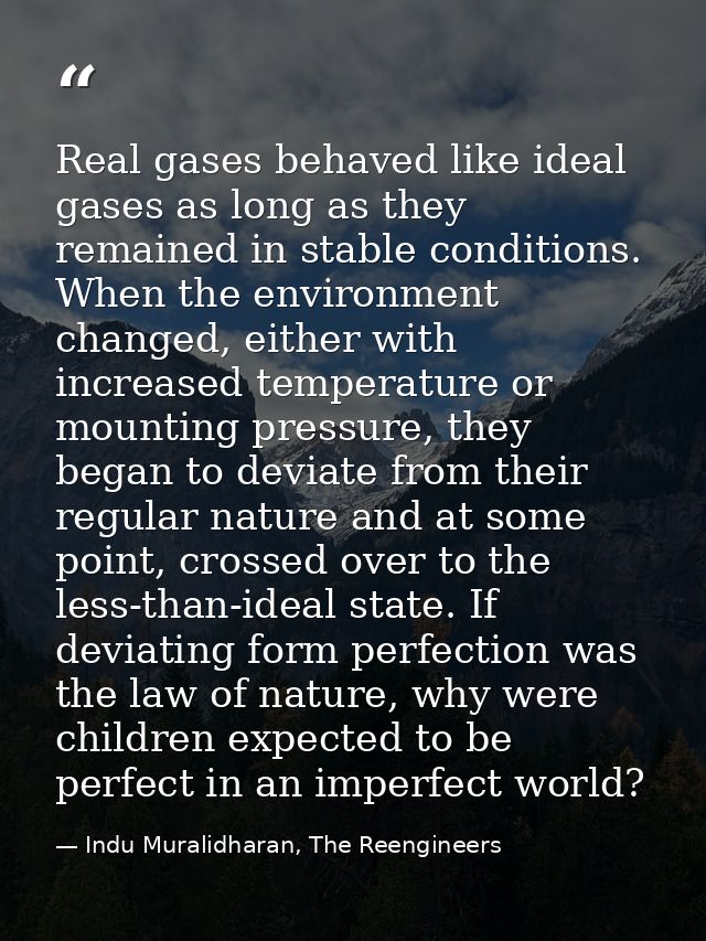 Real gases behaved like ideal gases as long as they remained in stable conditions. When the environment changed, either  — Indu Muralidharan, The Reengineers