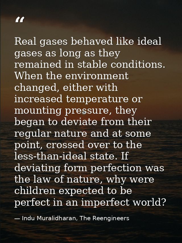 Real gases behaved like ideal gases as long as they remained in stable conditions. When the environment changed, either  — Indu Muralidharan, The Reengineers