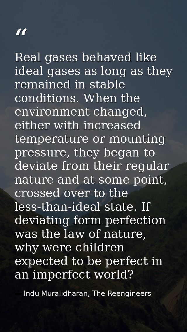 Real gases behaved like ideal gases as long as they remained in stable conditions. When the environment changed, either  — Indu Muralidharan, The Reengineers