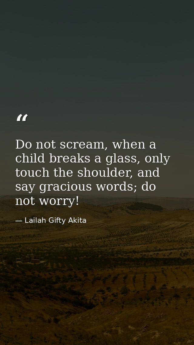 Do not scream, when a child breaks a glass, only touch the shoulder, and say gracious words; do not worry! — Lailah Gifty Akita