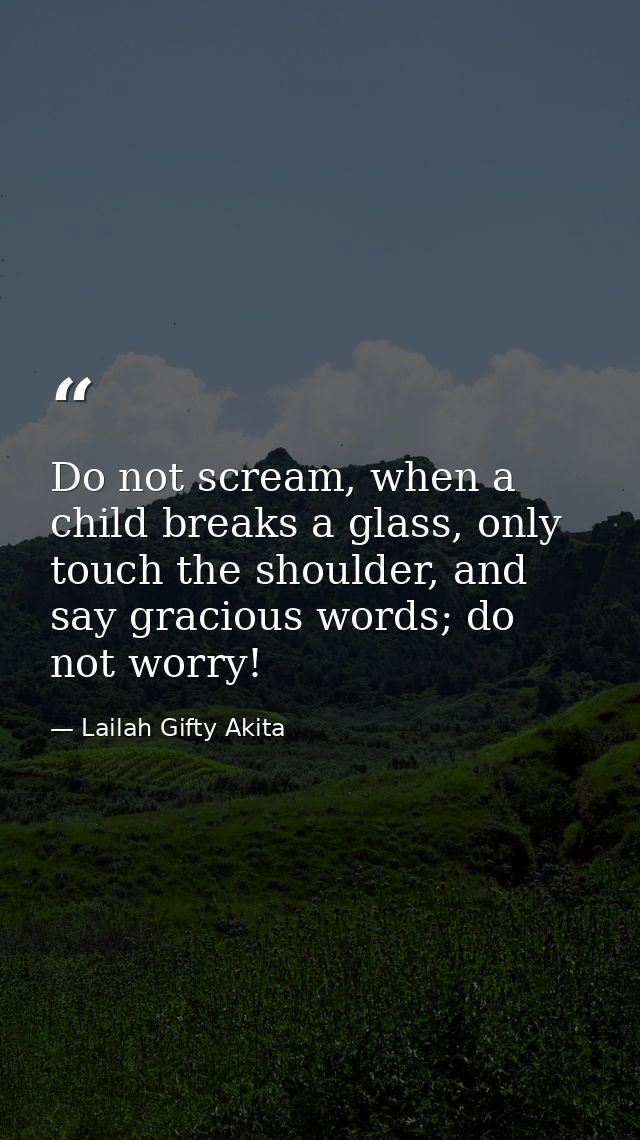 Do not scream, when a child breaks a glass, only touch the shoulder, and say gracious words; do not worry! — Lailah Gifty Akita