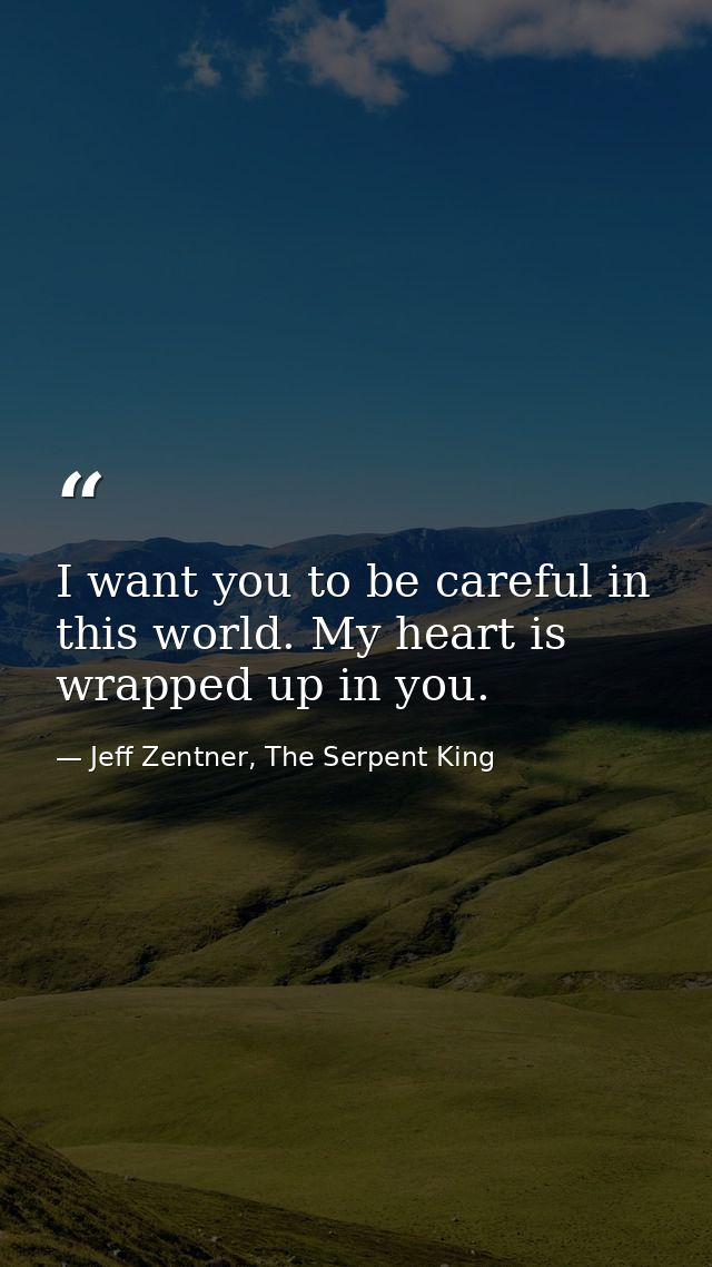 I want you to be careful in this world. My heart is wrapped up in you. — Jeff Zentner, The Serpent King