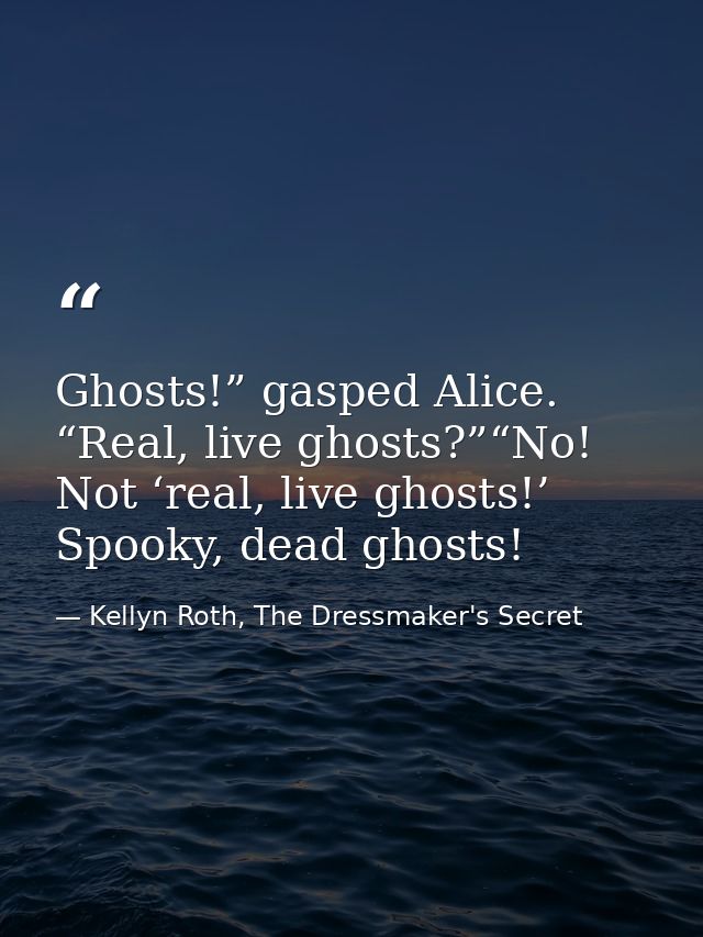Ghosts!” gasped Alice. “Real, live ghosts?”“No! Not ‘real, live ghosts!’ Spooky, dead ghosts! — Kellyn Roth, The Dressmaker's Secret