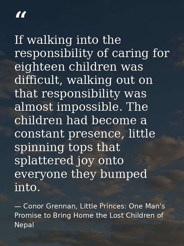 If walking into the responsibility of caring for eighteen children was difficult, walking out on that responsibility was — Conor Grennan, Little Princes: One Man's Promise to Bring Home the Lost Children of Nepal