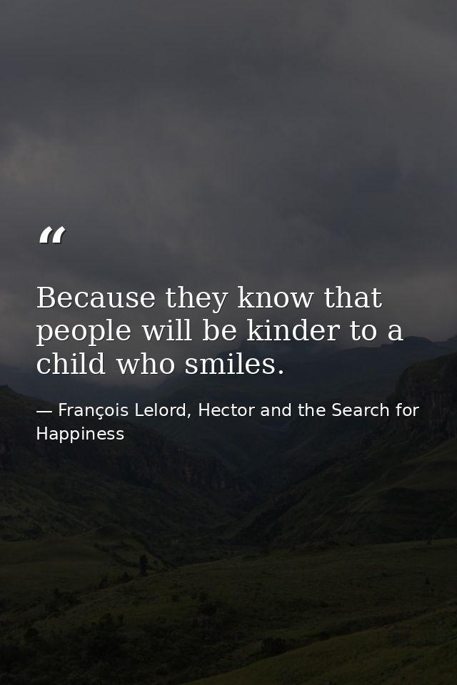 Because they know that people will be kinder to a child who smiles. — François Lelord, Hector and the Search for Happiness