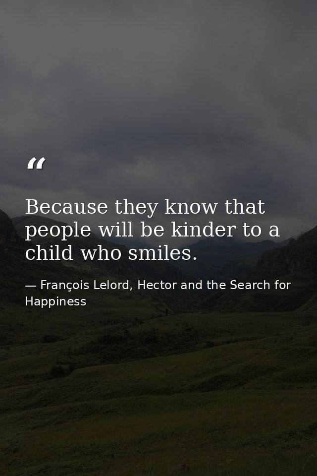 Because they know that people will be kinder to a child who smiles. — François Lelord, Hector and the Search for Happiness
