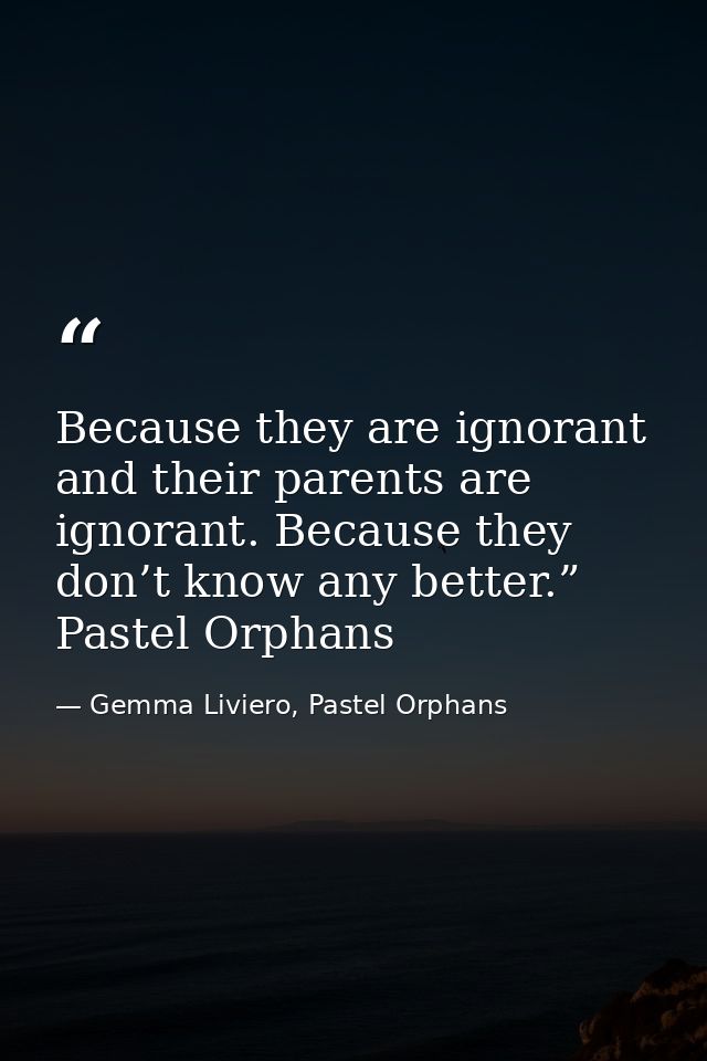Because they are ignorant and their parents are ignorant. Because they don’t know any better.” Pastel Orphans — Gemma Liviero, Pastel Orphans