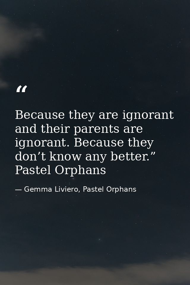 Because they are ignorant and their parents are ignorant. Because they don’t know any better.” Pastel Orphans — Gemma Liviero, Pastel Orphans