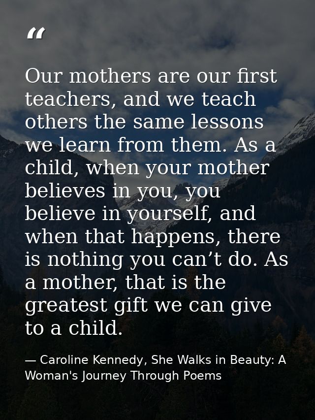 Our mothers are our first teachers, and we teach others the same lessons we learn from them. As a child, when your mothe — Caroline Kennedy, She Walks in Beauty: A Woman's Journey Through Poems