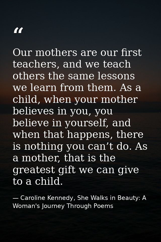 Our mothers are our first teachers, and we teach others the same lessons we learn from them. As a child, when your mothe — Caroline Kennedy, She Walks in Beauty: A Woman's Journey Through Poems