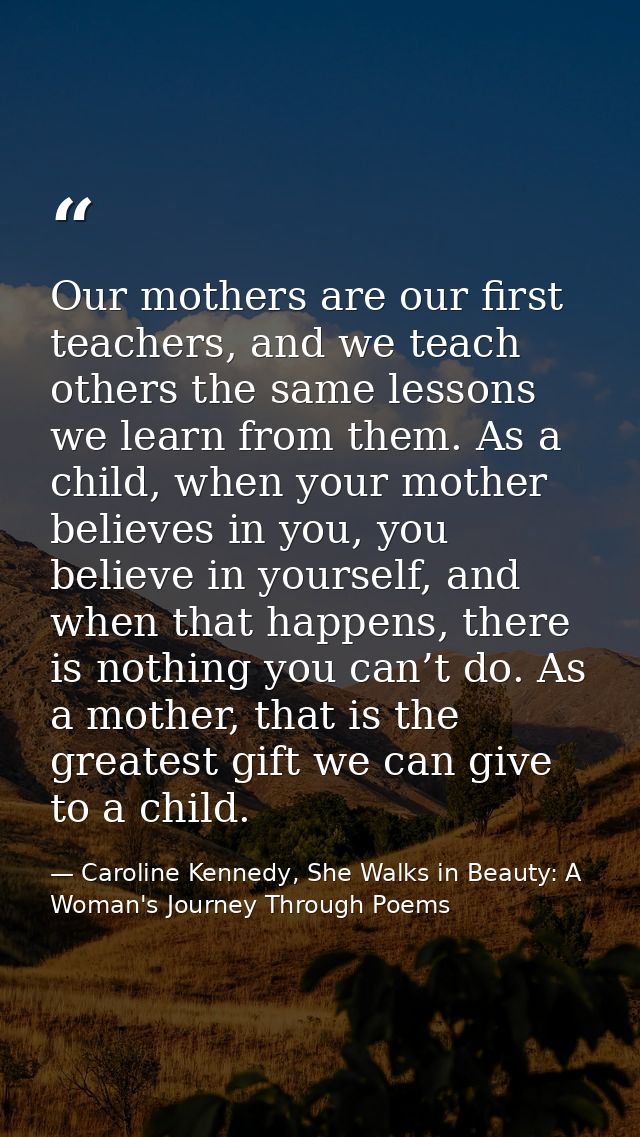 Our mothers are our first teachers, and we teach others the same lessons we learn from them. As a child, when your mothe — Caroline Kennedy, She Walks in Beauty: A Woman's Journey Through Poems