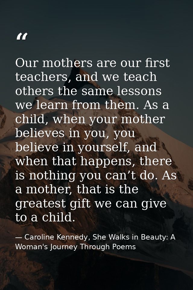 Our mothers are our first teachers, and we teach others the same lessons we learn from them. As a child, when your mothe — Caroline Kennedy, She Walks in Beauty: A Woman's Journey Through Poems