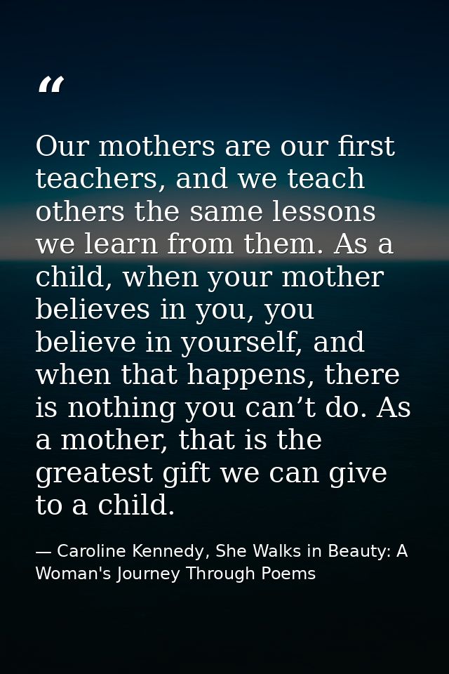 Our mothers are our first teachers, and we teach others the same lessons we learn from them. As a child, when your mothe — Caroline Kennedy, She Walks in Beauty: A Woman's Journey Through Poems