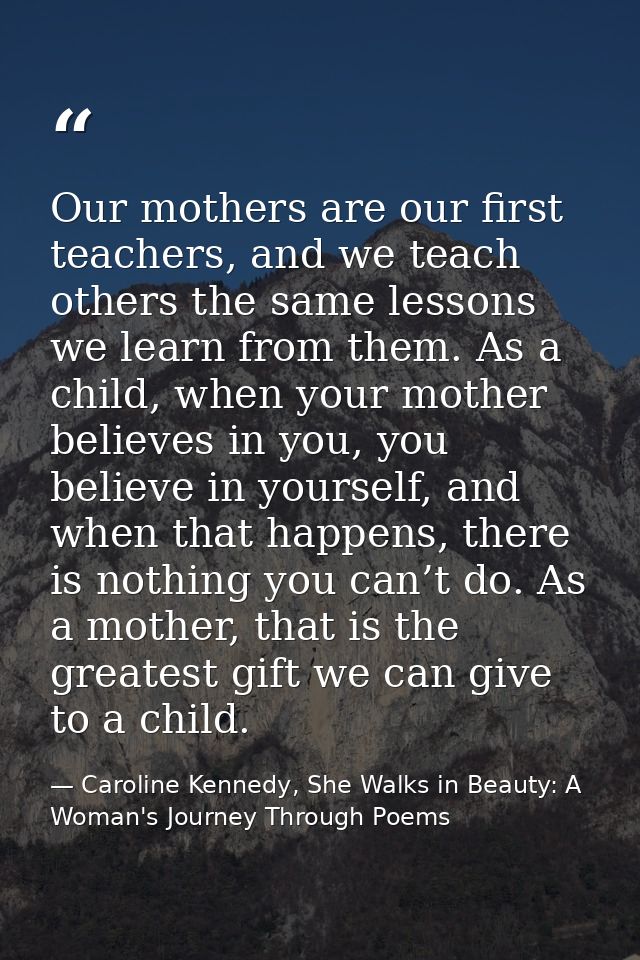 Our mothers are our first teachers, and we teach others the same lessons we learn from them. As a child, when your mothe — Caroline Kennedy, She Walks in Beauty: A Woman's Journey Through Poems