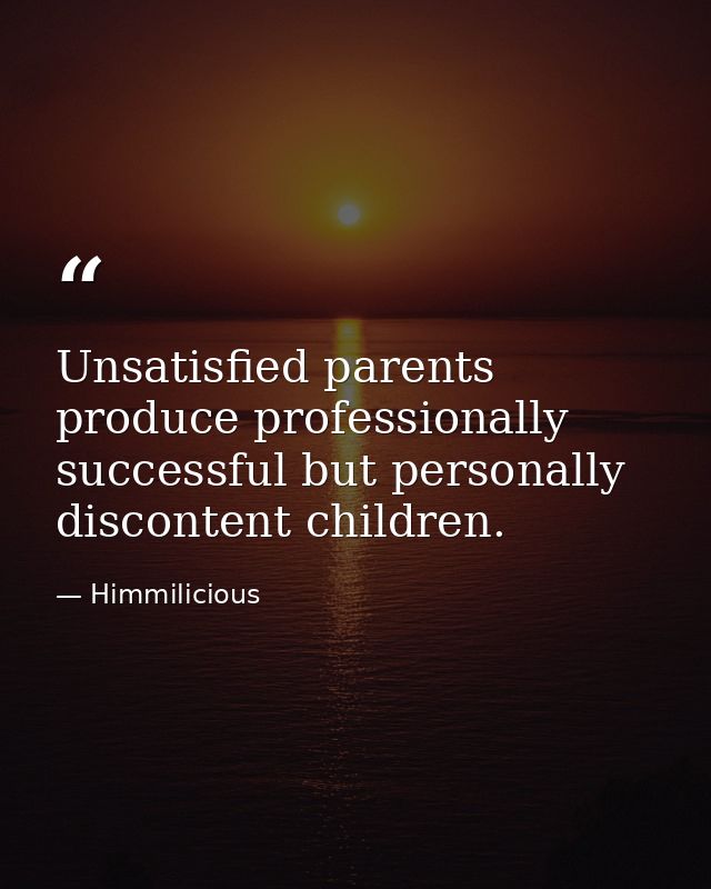 Unsatisfied parents produce professionally successful but personally discontent children. — Himmilicious