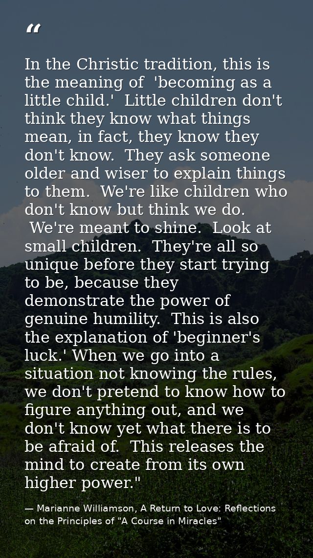 In the Christic tradition, this is the meaning of  'becoming as a little child.'  Little children don't think they know  — Marianne Williamson, A Return to Love: Reflections on the Principles of "A Course in Miracles"