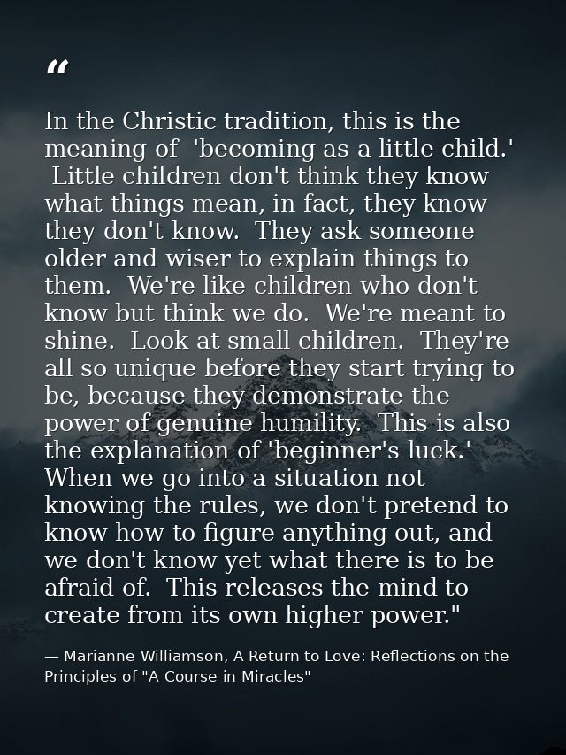 In the Christic tradition, this is the meaning of  'becoming as a little child.'  Little children don't think they know  — Marianne Williamson, A Return to Love: Reflections on the Principles of "A Course in Miracles"