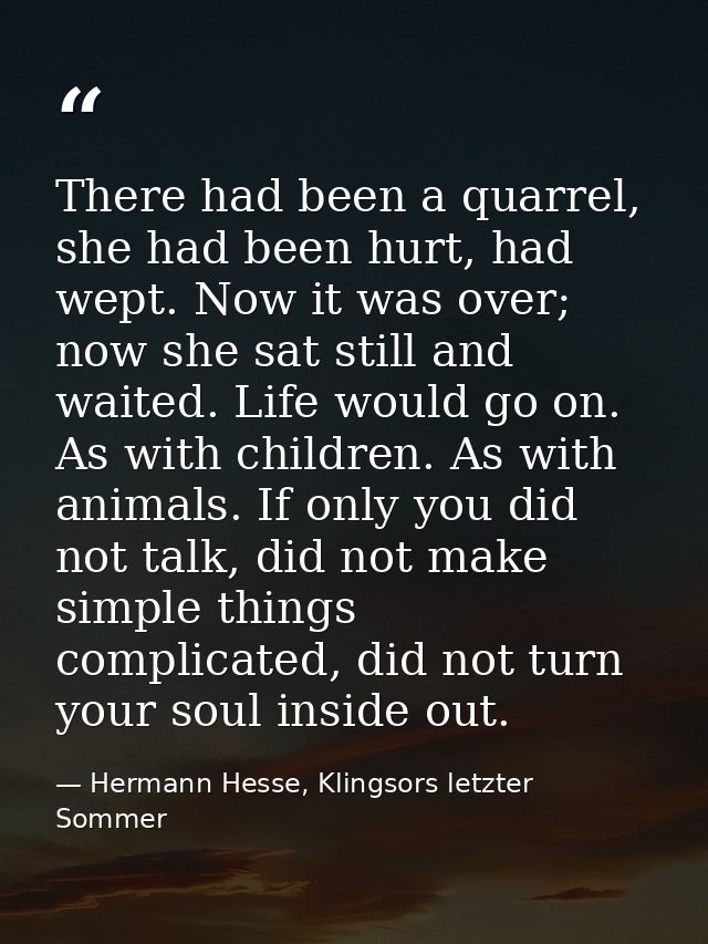 There had been a quarrel, she had been hurt, had wept. Now it was over; now she sat still and waited. Life would go on.  — Hermann Hesse, Klingsors letzter Sommer