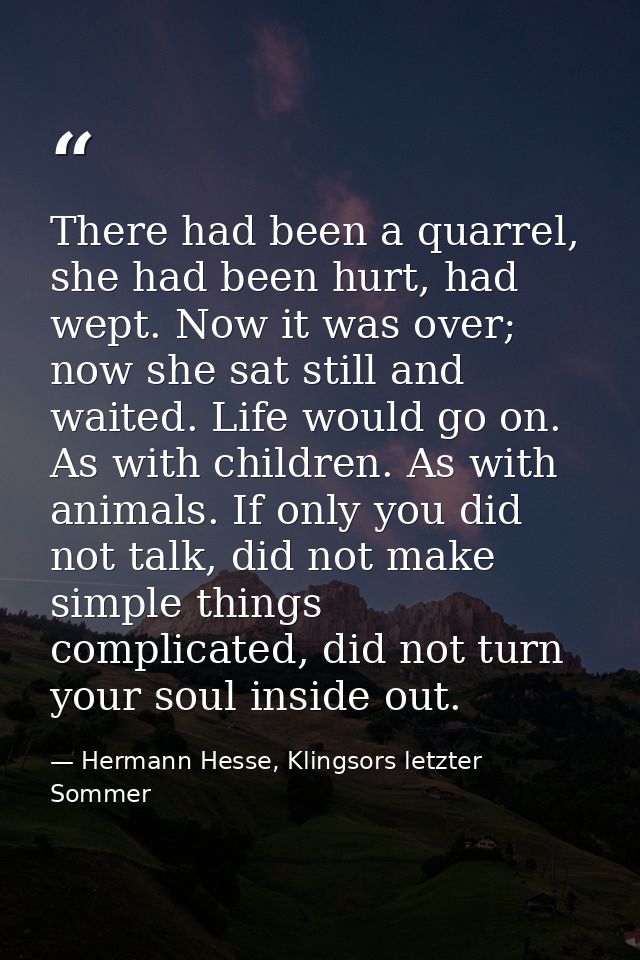 There had been a quarrel, she had been hurt, had wept. Now it was over; now she sat still and waited. Life would go on.  — Hermann Hesse, Klingsors letzter Sommer