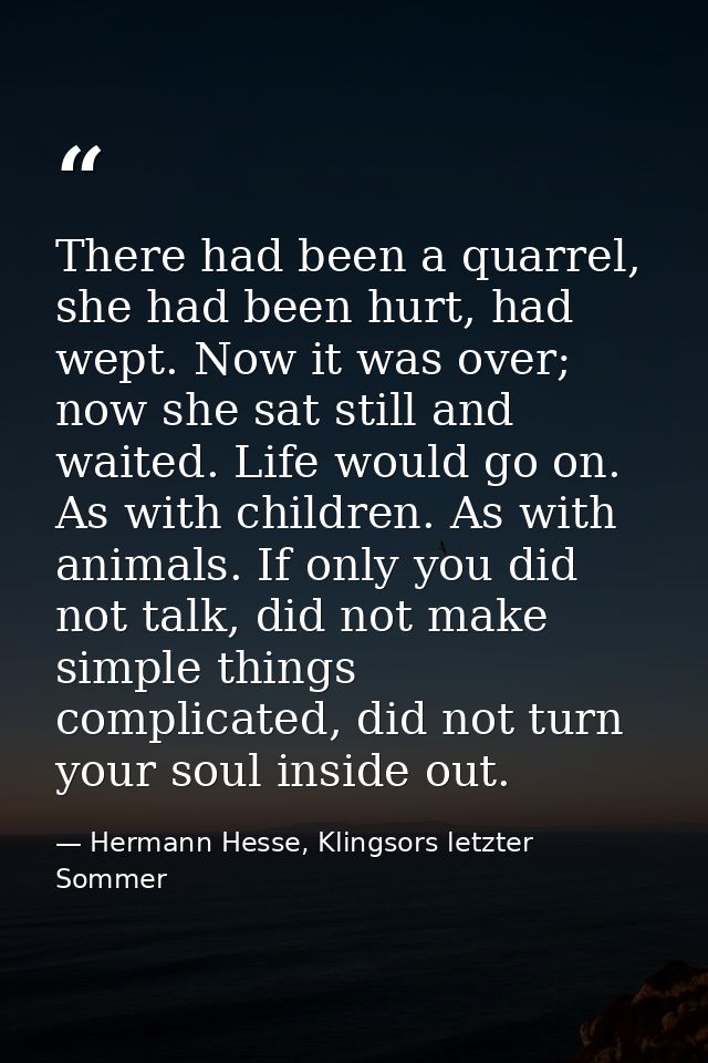 There had been a quarrel, she had been hurt, had wept. Now it was over; now she sat still and waited. Life would go on.  — Hermann Hesse, Klingsors letzter Sommer