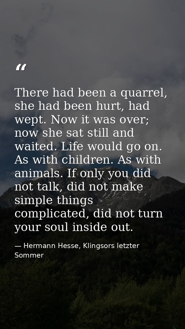 There had been a quarrel, she had been hurt, had wept. Now it was over; now she sat still and waited. Life would go on.  — Hermann Hesse, Klingsors letzter Sommer