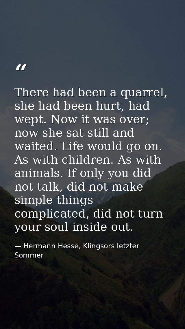 There had been a quarrel, she had been hurt, had wept. Now it was over; now she sat still and waited. Life would go on.  — Hermann Hesse, Klingsors letzter Sommer